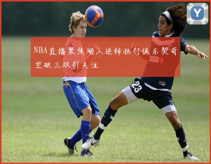 NBA直播聚焦湖人逆转独行侠东契奇空砍三双引关注