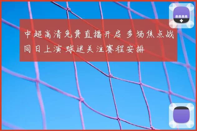 中超高清免费直播开启 多场焦点战同日上演 球迷关注赛程安排