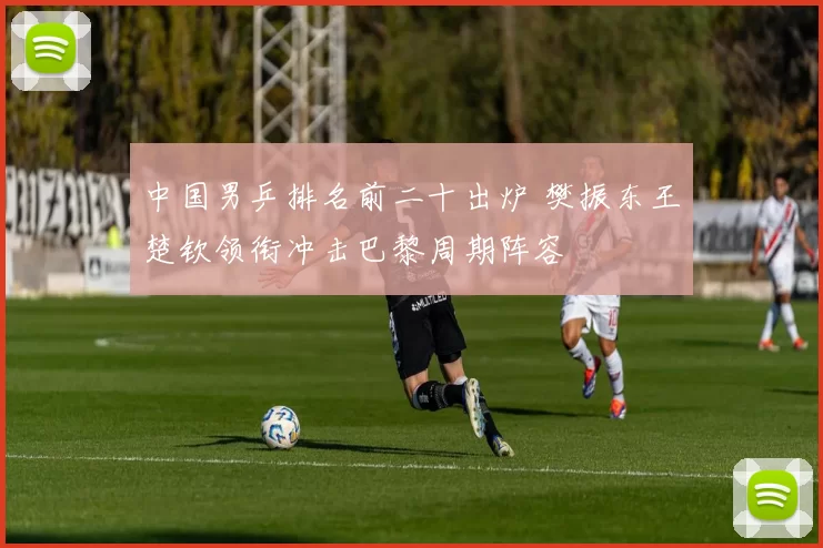 中国男乒排名前二十出炉 樊振东王楚钦领衔冲击巴黎周期阵容