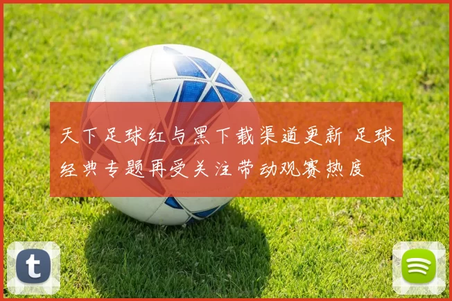 天下足球红与黑下载渠道更新 足球经典专题再受关注带动观赛热度