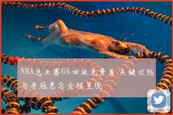 NBA总决赛G6回放免费看 关键攻防与夺冠悬念全程呈现