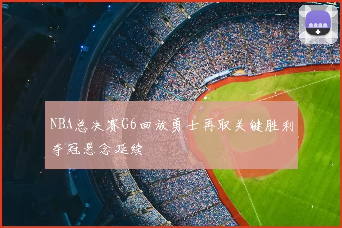 NBA总决赛G6回放勇士再取关键胜利夺冠悬念延续