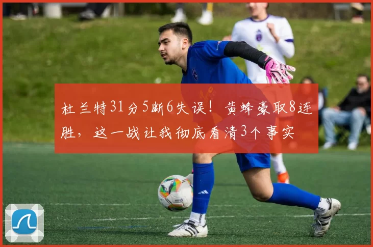 杜兰特31分5断6失误！黄蜂豪取8连胜，这一战让我彻底看清3个事实