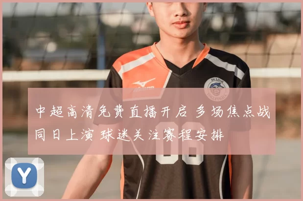 中超高清免费直播开启 多场焦点战同日上演 球迷关注赛程安排