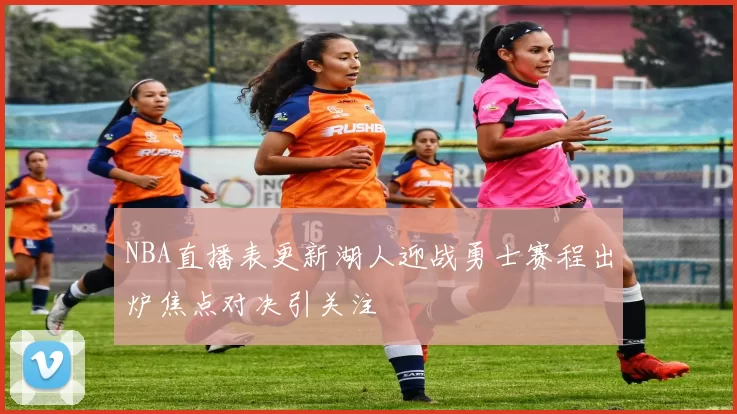 NBA直播表更新湖人迎战勇士赛程出炉焦点对决引关注