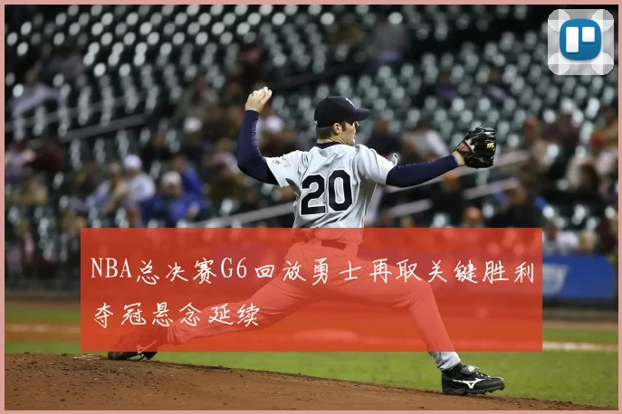 NBA总决赛G6回放勇士再取关键胜利夺冠悬念延续