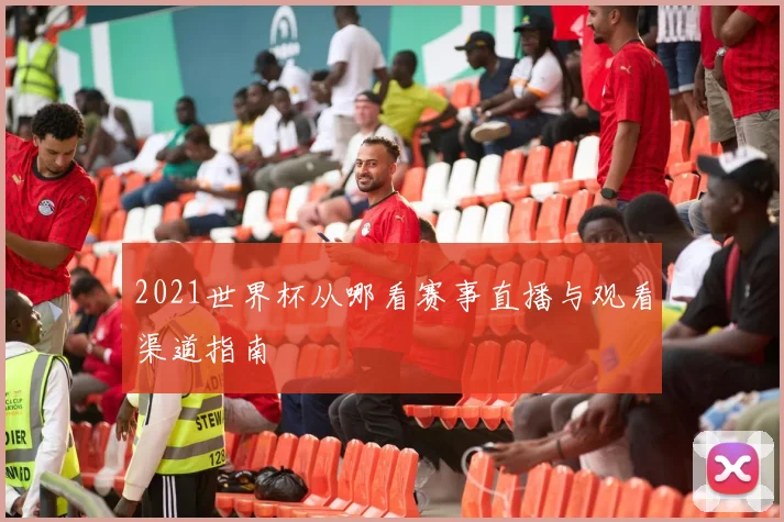 2021世界杯从哪看赛事直播与观看渠道指南