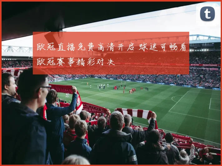 欧冠直播免费高清开启 球迷可畅看欧冠赛事精彩对决