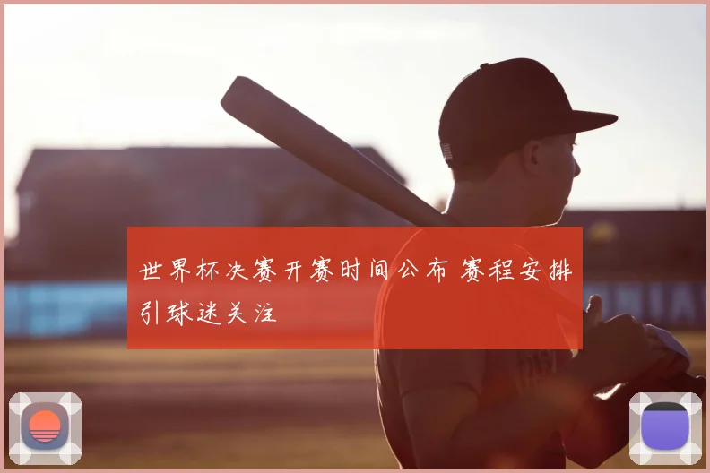 世界杯决赛开赛时间公布 赛程安排引球迷关注
