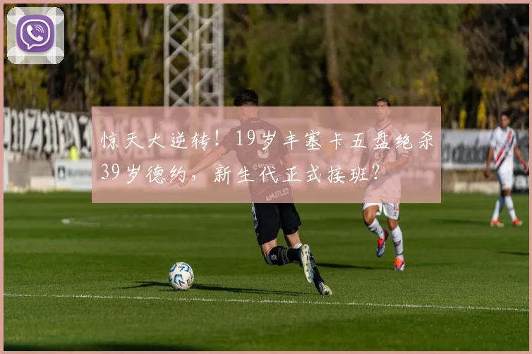 惊天大逆转!19岁丰塞卡五盘绝杀39岁德约,新生代正式接班?