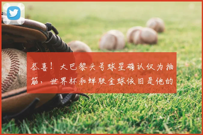 恭喜！大巴黎头号球星确认仅为抽筋，世界杯和蝉联金球依旧是他的终极目标_登贝莱_比赛_欧冠决赛