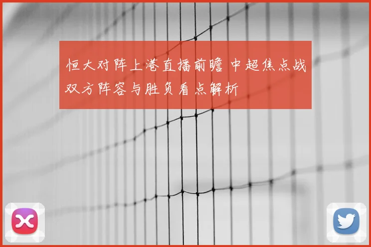 恒大对阵上港直播前瞻 中超焦点战双方阵容与胜负看点解析