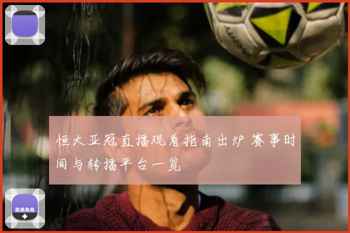 恒大亚冠直播观看指南出炉 赛事时间与转播平台一览