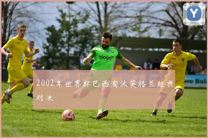 2002年世界杯巴西淘汰英格兰经典对决