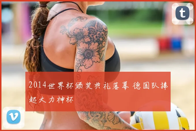 2014世界杯颁奖典礼落幕 德国队捧起大力神杯