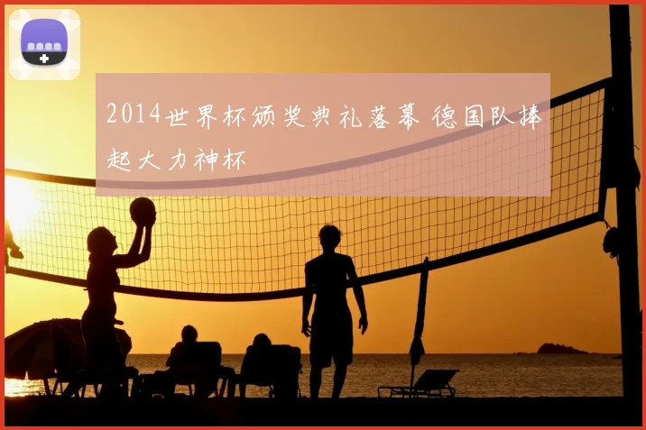 2014世界杯颁奖典礼落幕 德国队捧起大力神杯