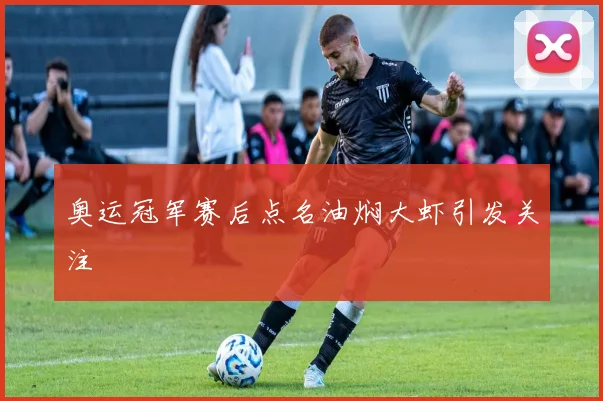 奥运冠军赛后点名油焖大虾引发关注