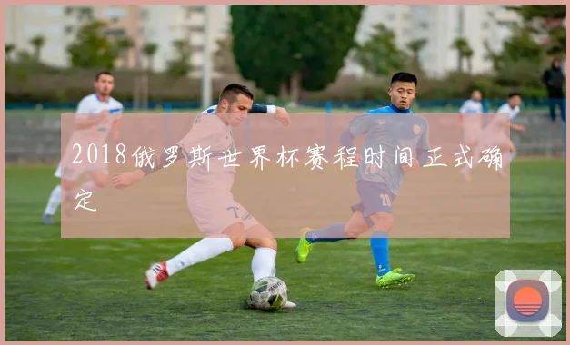 2018俄罗斯世界杯赛程时间正式确定