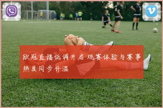 欧冠直播低调开启 观赛体验与赛事热度同步升温