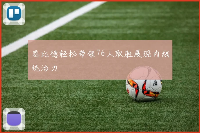 恩比德轻松带领76人取胜展现内线统治力