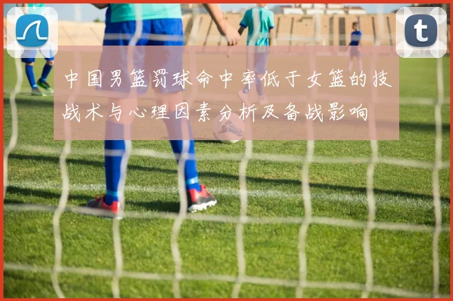 中国男篮罚球命中率低于女篮的技战术与心理因素分析及备战影响