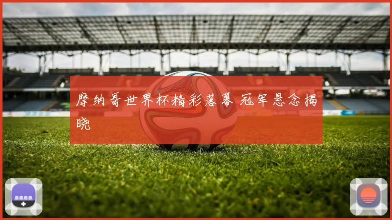 摩纳哥世界杯精彩落幕 冠军悬念揭晓