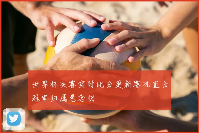 世界杯决赛实时比分更新赛况直击冠军归属悬念仍