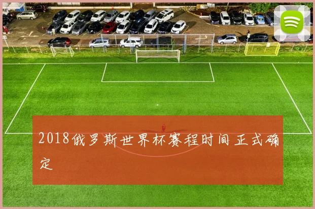 2018俄罗斯世界杯赛程时间正式确定