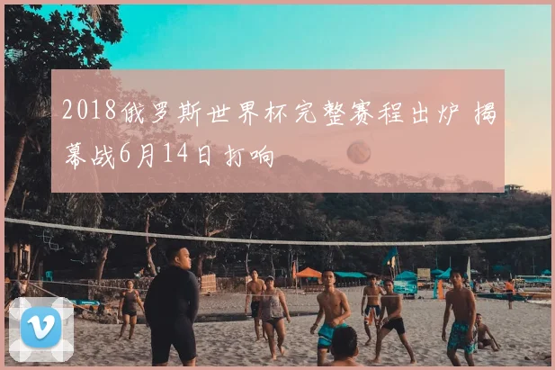 2018俄罗斯世界杯完整赛程出炉 揭幕战6月14日打响