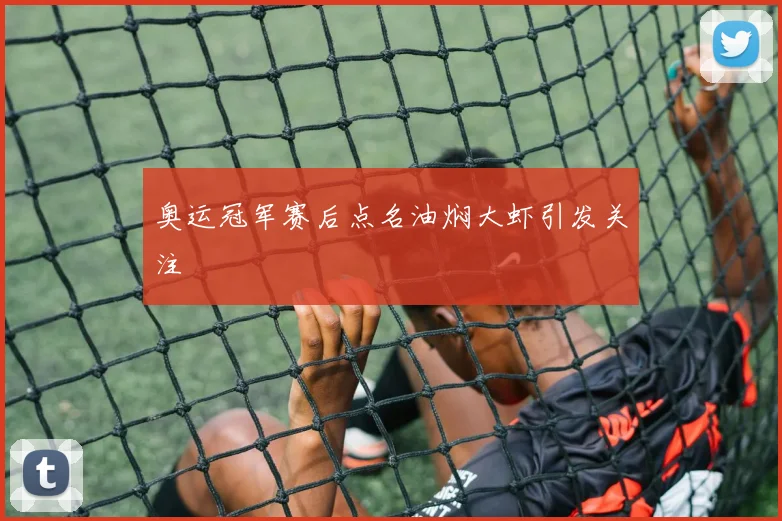 奥运冠军赛后点名油焖大虾引发关注